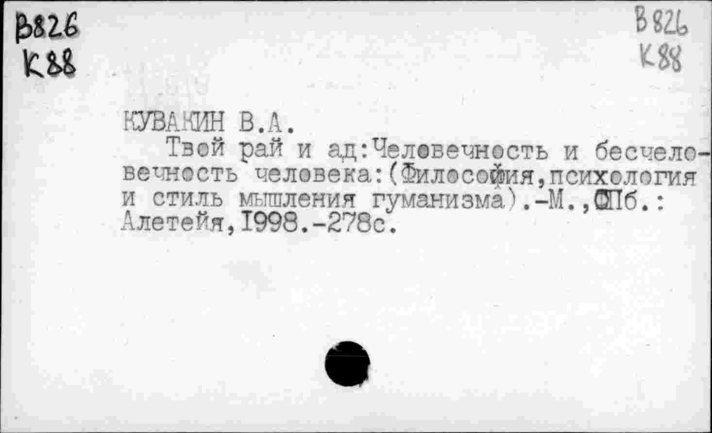 ﻿
и*
КУВАКИН В.А.
Твой рай и ад:Человечность и бесчел© вечность человека:(Философия,психология и стиль мышления гуманизма>,-М.,ОПб.: Алетейя,1998.-278с.